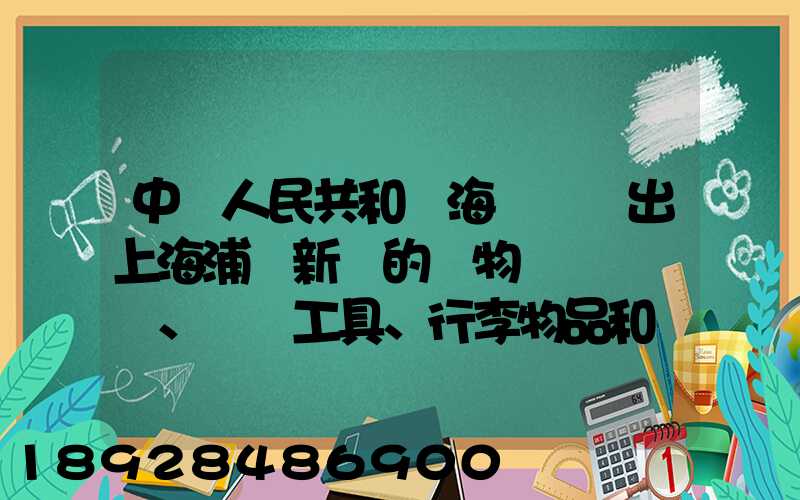 中華人民共和國海關對進出上海浦東新區的貨物、運輸工具、行李物品和郵...